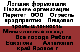 Лепщик-формовщик › Название организации ­ Паритет, ООО › Отрасль предприятия ­ Пищевая промышленность › Минимальный оклад ­ 22 000 - Все города Работа » Вакансии   . Алтайский край,Яровое г.